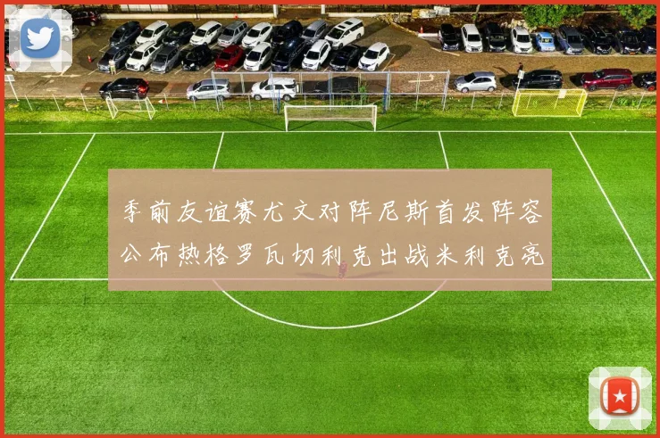 季前友谊赛尤文对阵尼斯首发阵容公布热格罗瓦切利克出战米利克亮相