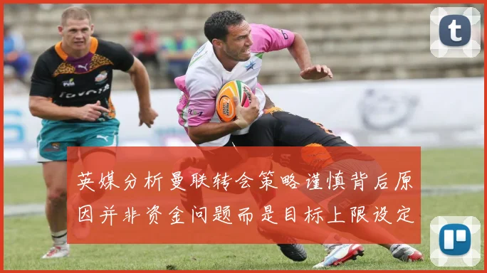 英媒分析曼联转会策略谨慎背后原因并非资金问题而是目标上限设定