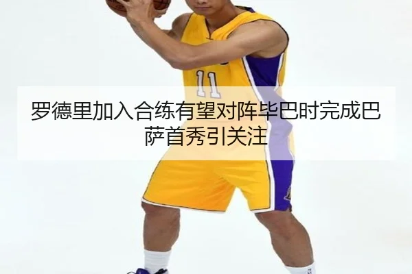 罗德里加入合练有望对阵毕巴时完成巴萨首秀引关注